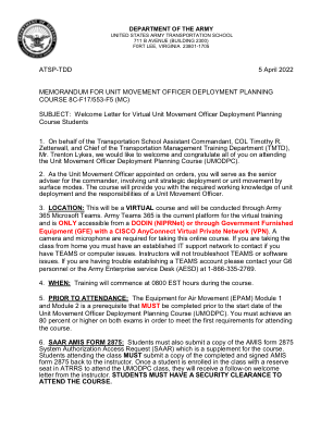 ATSP-TDD 2022 年 4 月 5 日 单位调动官部署规划课程备忘录 8C-F17/553-F5 (MC) 主题：欢迎虚拟单位调动官部署规划课程学生的信 1. 谨代表运输学校助理指挥官 Timothy R. Zetterwall 上校和运输管理培训部 (TMTD) 负责人 Trenton Lykes 先生，欢迎并祝贺大家参加单位调动官部署规划课程 (UMODPC)。 2. 作为根据命令任命的单位调动官，您将担任指挥官的高级顾问，负责单位战略部署或通过地面方式的单位调动。本课程将为您提供单位部署所需的工作知识和单位调动官的职责。 3. 地点：这将是一门虚拟课程，将通过 Army 365 Microsoft Teams 进行。 Army Teams 365 是当前的虚拟训练平台，只能通过国防部信息网络 (NIPRNet) 或带有 CISCO AnyConnect 虚拟专用网络 (VPN) 的政府提供的设备 (GFE) 访问。参加此在线课程需要摄像头和麦克风。如果您在家上课，则必须拥有已建立的 IT 支持网络，以便在遇到 TEAMS 或计算机问题时联系。讲师不会排除 TEAMS 或软件故障。如果您在建立 TEAMS 帐户时遇到问题，请联系您的 G6 人员或陆军企业服务台 (AESD)，电话 1-866-335-2769。4. 时间：培训将在课程期间于美国东部时间 08:00 开始。5. 参加前：空中调动设备 (EPAM) 模块 1 和模块 2 是先决条件，必须在单位调动军官部署规划课程 (UMODPC) 开始日期之前完成。您必须在两门考试中取得 80% 或更高的分数，才能满足参加课程的首要要求。6. SAAR AMIS 表格 2875：学生还必须提交 AMIS 表格 2875 系统授权访问请求 (SAAR) 的副本，这是课程的补充。参加课程的学生必须将已填妥并签名的 AMIS 表格 2875 的副本交回给讲师。一旦学生注册了课程并在 ATRRS 中预留席位以参加 UMODPC 课程，他们将收到来自讲师的后续欢迎信。学生必须获得安全许可才能参加课程。